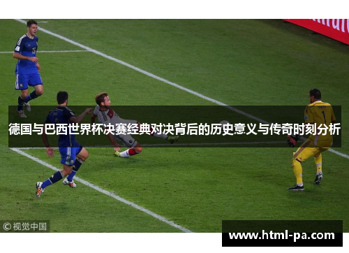 德国与巴西世界杯决赛经典对决背后的历史意义与传奇时刻分析