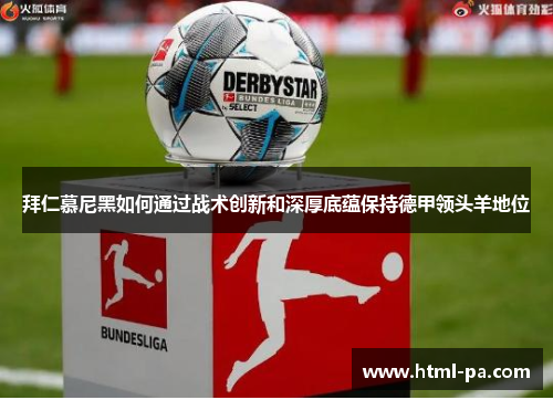 拜仁慕尼黑如何通过战术创新和深厚底蕴保持德甲领头羊地位