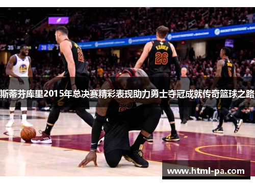 斯蒂芬库里2015年总决赛精彩表现助力勇士夺冠成就传奇篮球之路