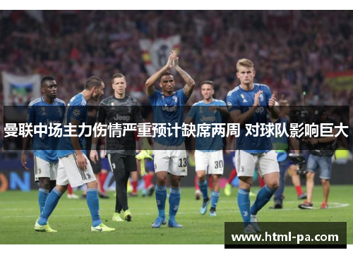 曼联中场主力伤情严重预计缺席两周 对球队影响巨大