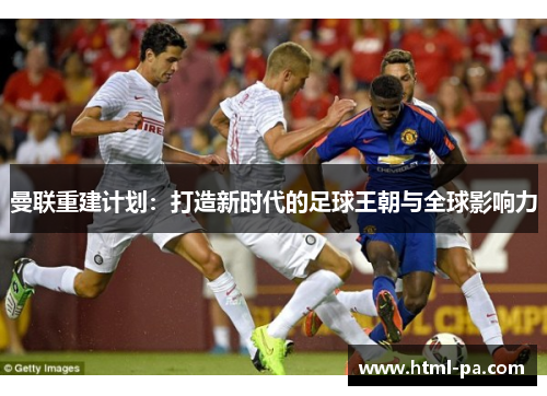 曼联重建计划：打造新时代的足球王朝与全球影响力