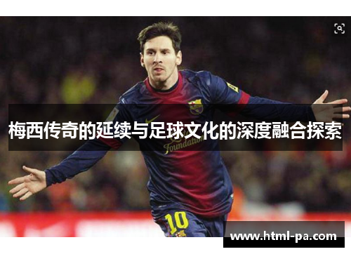 梅西传奇的延续与足球文化的深度融合探索