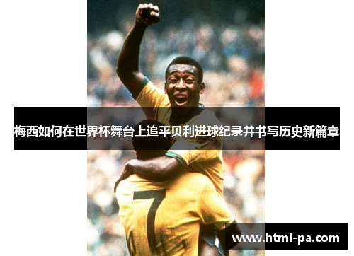 梅西如何在世界杯舞台上追平贝利进球纪录并书写历史新篇章