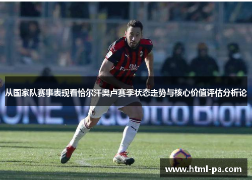 从国家队赛事表现看恰尔汗奥卢赛季状态走势与核心价值评估分析论