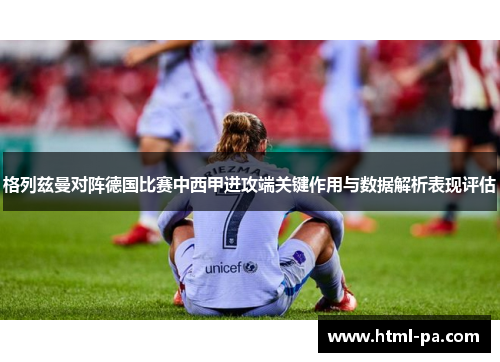 格列兹曼对阵德国比赛中西甲进攻端关键作用与数据解析表现评估