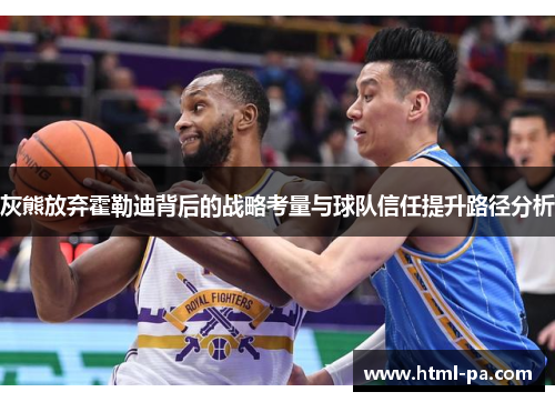 灰熊放弃霍勒迪背后的战略考量与球队信任提升路径分析