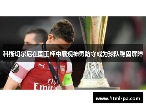 科斯切尔尼在国王杯中展现神勇防守成为球队稳固屏障