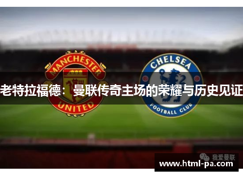 老特拉福德：曼联传奇主场的荣耀与历史见证