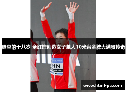 腾空的十八岁 全红婵创造女子单人10米台金牌大满贯传奇 腾空的十八岁 全红婵创造女子单人10米台金牌大满贯传奇