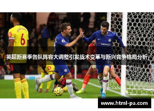 英超新赛季各队阵容大调整引发战术变革与新兴竞争格局分析 英超新赛季各队阵容大调整引发战术变革与新兴竞争格局分析
