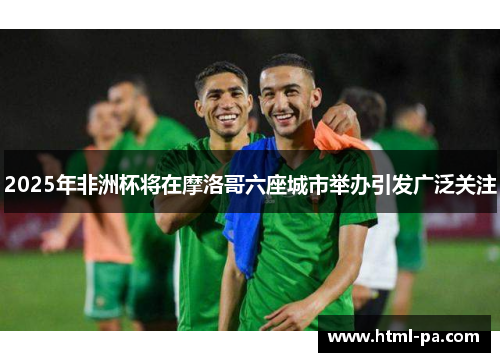 2025年非洲杯将在摩洛哥六座城市举办引发广泛关注