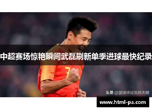 中超赛场惊艳瞬间武磊刷新单季进球最快纪录