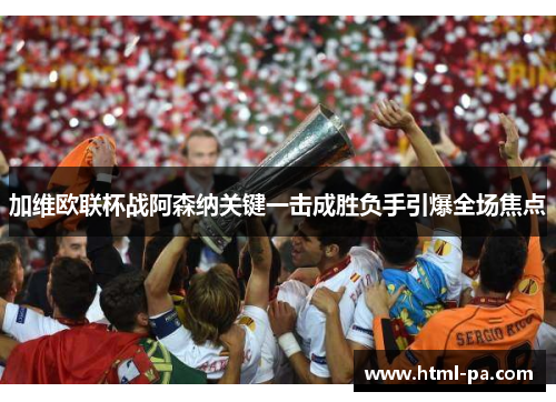 加维欧联杯战阿森纳关键一击成胜负手引爆全场焦点