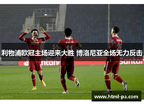 利物浦欧冠主场迎来大胜 博洛尼亚全场无力反击 利物浦欧冠主场迎来大胜 博洛尼亚全场无力反击