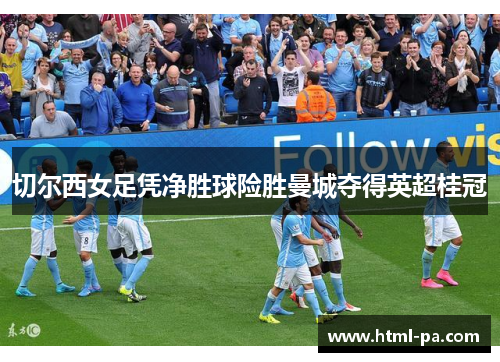 切尔西女足凭净胜球险胜曼城夺得英超桂冠 切尔西女足凭净胜球险胜曼城夺得英超桂冠