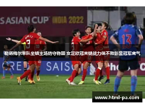 勒诺梅尔率队坐镇主场防守稳固 女足欧冠关键战力保不败彰显冠军底气