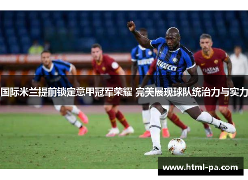 国际米兰提前锁定意甲冠军荣耀 完美展现球队统治力与实力