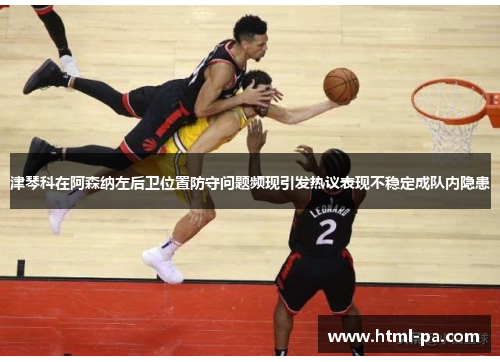 津琴科在阿森纳左后卫位置防守问题频现引发热议表现不稳定成队内隐患 津琴科在阿森纳左后卫位置防守问题频现引发热议表现不稳定成队内隐患