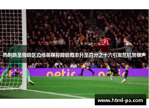 热刺跌至降级区边缘英媒称降级概率升至百分之十六引发危机警报声 热刺跌至降级区边缘英媒称降级概率升至百分之十六引发危机警报声