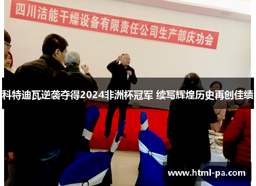 科特迪瓦逆袭夺得2024非洲杯冠军 续写辉煌历史再创佳绩