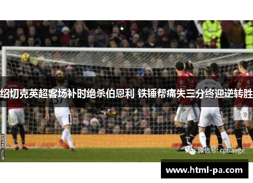 绍切克英超客场补时绝杀伯恩利 铁锤帮痛失三分终迎逆转胜