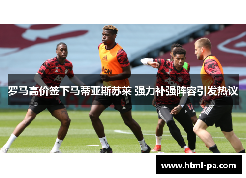 罗马高价签下马蒂亚斯苏莱 强力补强阵容引发热议 罗马高价签下马蒂亚斯苏莱 强力补强阵容引发热议