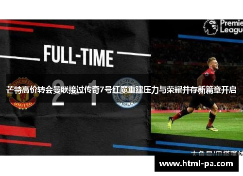 芒特高价转会曼联接过传奇7号红魔重建压力与荣耀并存新篇章开启