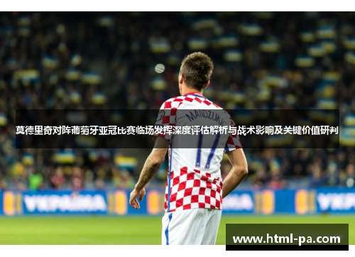 莫德里奇对阵葡萄牙亚冠比赛临场发挥深度评估解析与战术影响及关键价值研判