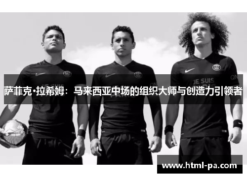 萨菲克·拉希姆：马来西亚中场的组织大师与创造力引领者