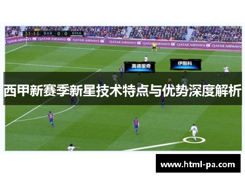 西甲新赛季新星技术特点与优势深度解析