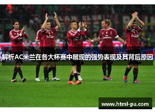 解析AC米兰在各大杯赛中展现的强势表现及其背后原因