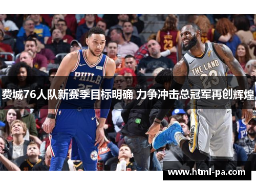 费城76人队新赛季目标明确 力争冲击总冠军再创辉煌 费城76人队新赛季目标明确 力争冲击总冠军再创辉煌