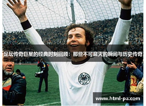 足坛传奇巨星的经典时刻回顾：那些不可磨灭的瞬间与历史传奇