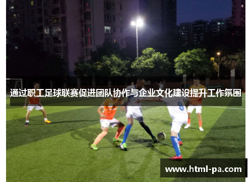 通过职工足球联赛促进团队协作与企业文化建设提升工作氛围