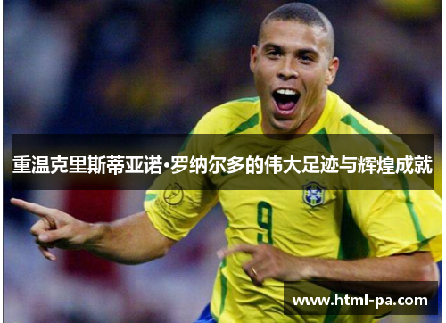 重温克里斯蒂亚诺·罗纳尔多的伟大足迹与辉煌成就