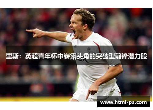 里斯：英超青年杯中崭露头角的突破型前锋潜力股