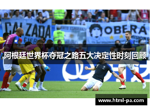 阿根廷世界杯夺冠之路五大决定性时刻回顾