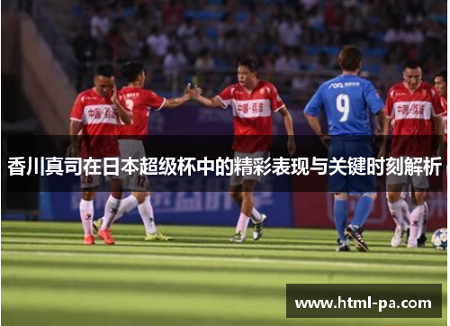 香川真司在日本超级杯中的精彩表现与关键时刻解析