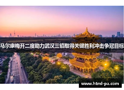 马尔康梅开二度助力武汉三镇取得关键胜利冲击争冠目标