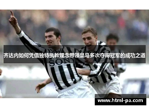 齐达内如何凭借独特执教理念带领皇马多次夺得冠军的成功之道