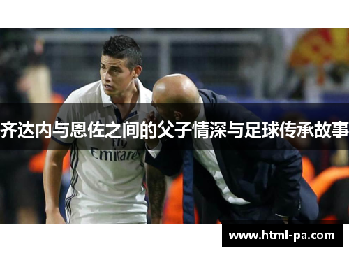 齐达内与恩佐之间的父子情深与足球传承故事