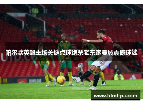 帕尔默英超主场关键点球绝杀老东家曼城震撼球迷 帕尔默英超主场关键点球绝杀老东家曼城震撼球迷