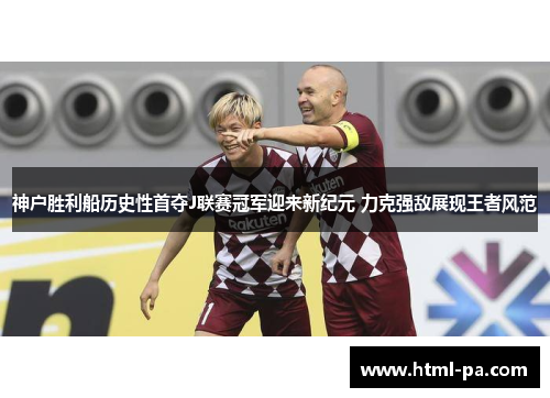 神户胜利船历史性首夺J联赛冠军迎来新纪元 力克强敌展现王者风范