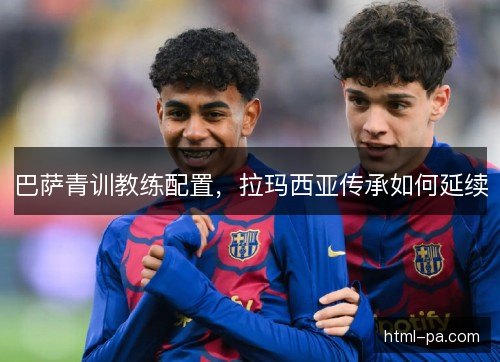 巴萨青训教练配置,拉玛西亚传承如何延续 巴萨青训教练配置,拉玛西亚传承如何延续