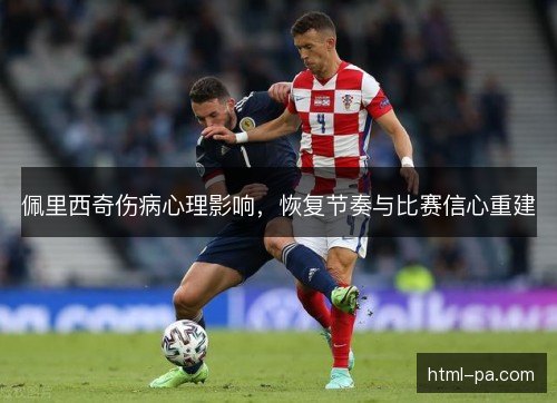 佩里西奇伤病心理影响，恢复节奏与比赛信心重建