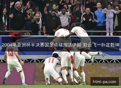 2004年亚洲杯半决赛国足点球淘汰伊朗 刘云飞一扑定乾坤
