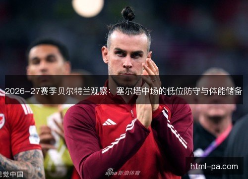 2026-27赛季贝尔特兰观察：塞尔塔中场的低位防守与体能储备